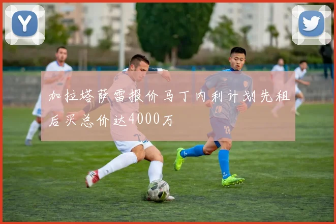 加拉塔萨雷报价马丁内利计划先租后买总价达4000万